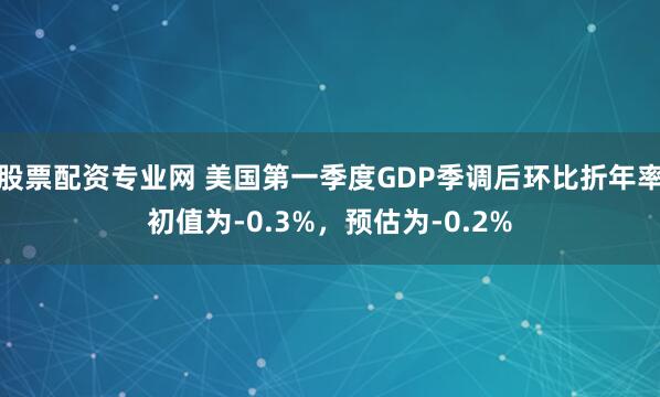 股票配资专业网 美国第一季度GDP季调后环比折年率初值为-0.3%，预估为-0.2%