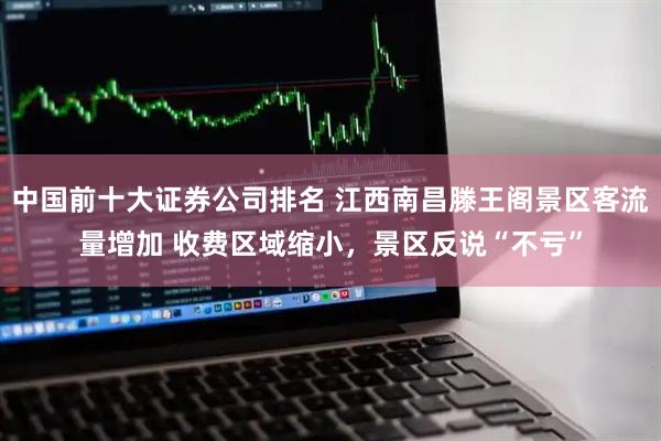 中国前十大证券公司排名 江西南昌滕王阁景区客流量增加 收费区域缩小，景区反说“不亏”