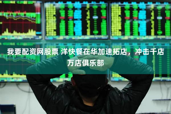 我要配资网股票 洋快餐在华加速拓店，冲击千店万店俱乐部