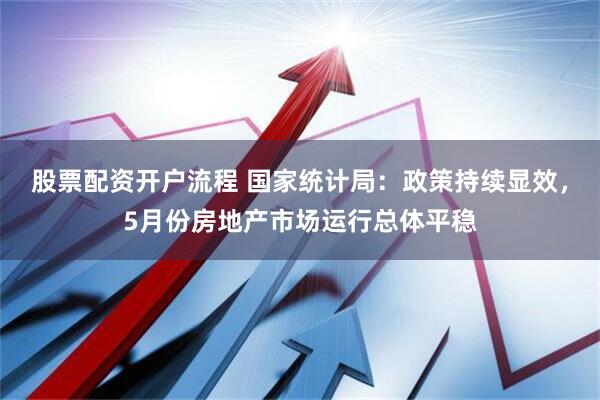 股票配资开户流程 国家统计局：政策持续显效，5月份房地产市场运行总体平稳