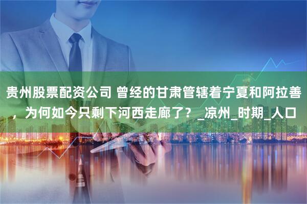 贵州股票配资公司 曾经的甘肃管辖着宁夏和阿拉善，为何如今只剩下河西走廊了？_凉州_时期_人口