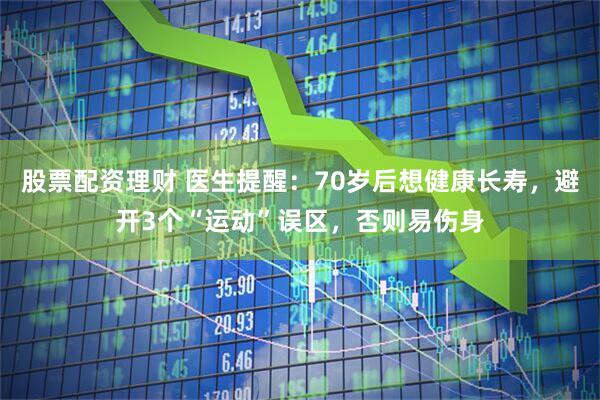 股票配资理财 医生提醒：70岁后想健康长寿，避开3个“运动”误区，否则易伤身