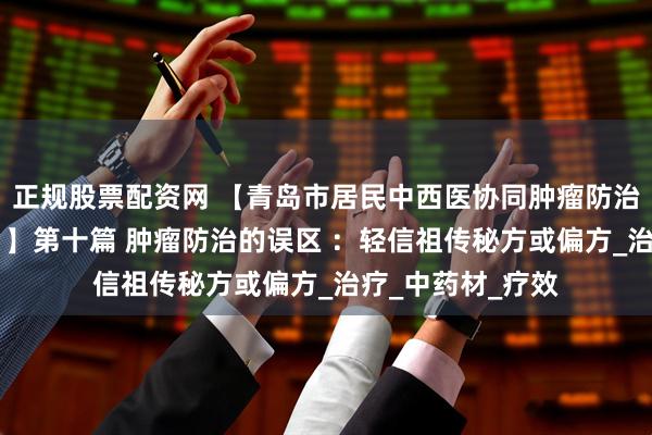 正规股票配资网 【青岛市居民中西医协同肿瘤防治知识导读（51）】第十篇 肿瘤防治的误区 ：轻信祖传秘方或偏方_治疗_中药材_疗效
