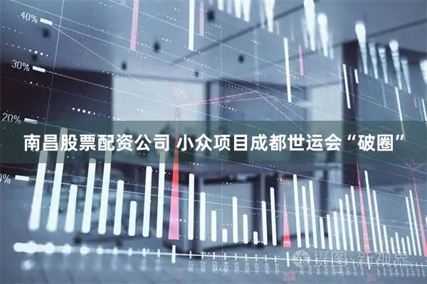 南昌股票配资公司 小众项目成都世运会“破圈”