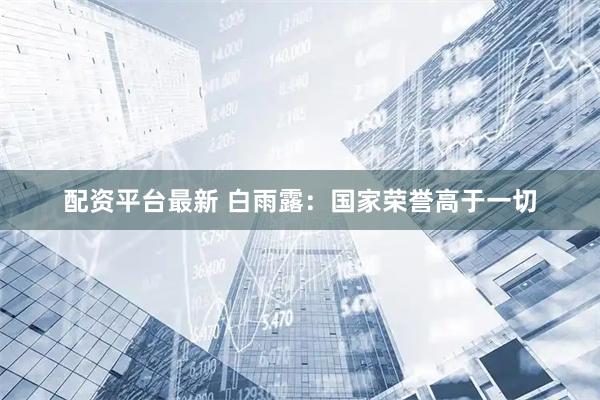 配资平台最新 白雨露：国家荣誉高于一切