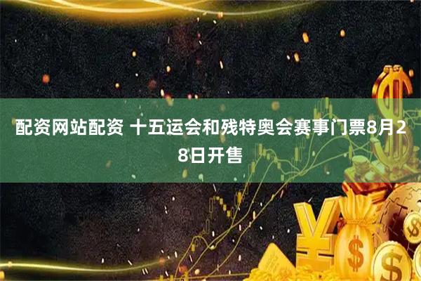配资网站配资 十五运会和残特奥会赛事门票8月28日开售