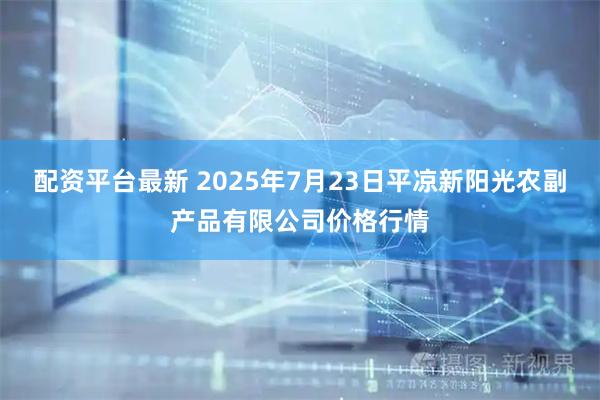 配资平台最新 2025年7月23日平凉新阳光农副产品有限公司价格行情