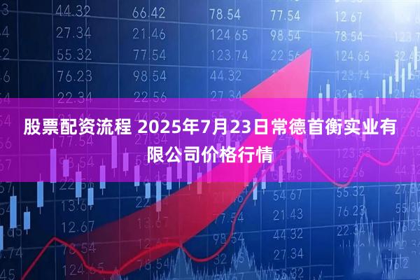 股票配资流程 2025年7月23日常德首衡实业有限公司价格行情