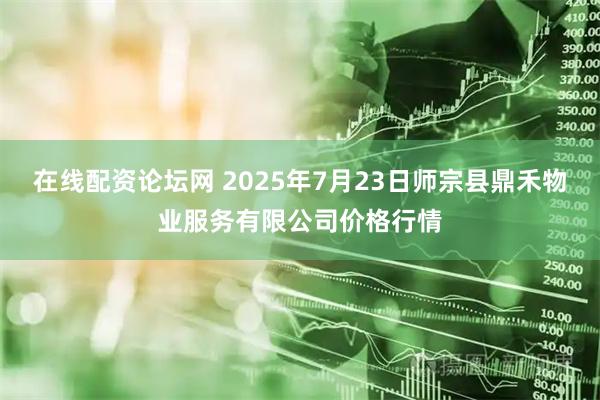 在线配资论坛网 2025年7月23日师宗县鼎禾物业服务有限公司价格行情