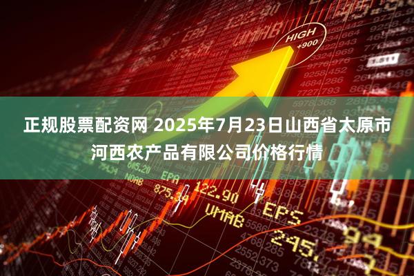 正规股票配资网 2025年7月23日山西省太原市河西农产品有限公司价格行情