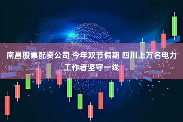 南昌股票配资公司 今年双节假期 四川上万名电力工作者坚守一线