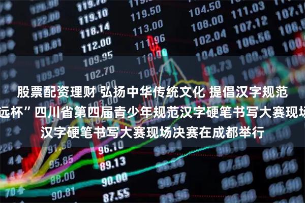 股票配资理财 弘扬中华传统文化 提倡汉字规范书写——“德维致远杯”四川省第四届青少年规范汉字硬笔书写大赛现场决赛在成都举行