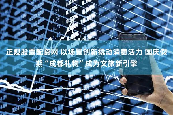 正规股票配资网 以场景创新撬动消费活力 国庆假期“成都礼物”成为文旅新引擎